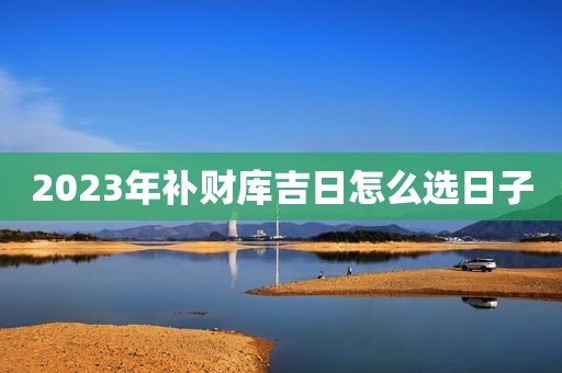 2023年补财库吉日怎么选日子