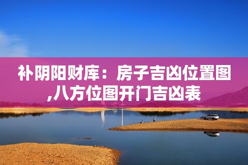 补阴阳财库：房子吉凶位置图,八方位图开门吉凶表