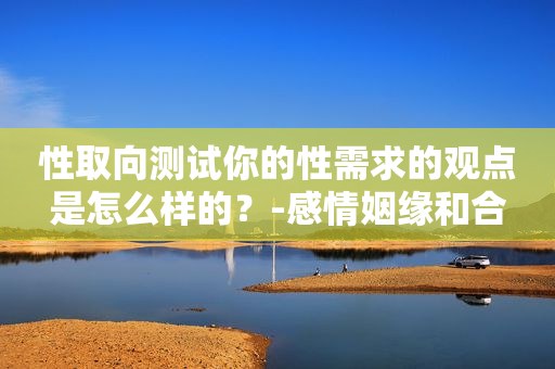 性取向测试你的性需求的观点是怎么样的？-感情姻缘和合