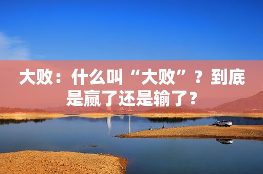 大败：什么叫“大败”？到底是赢了还是输了？