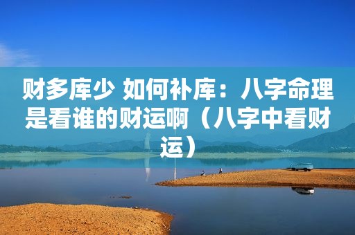 财多库少 如何补库：八字命理是看谁的财运啊（八字中看财运）