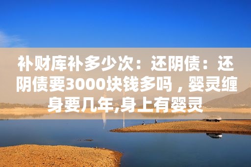 补财库补多少次：还阴债：还阴债要3000块钱多吗 , 婴灵缠身要几年,身上有婴灵