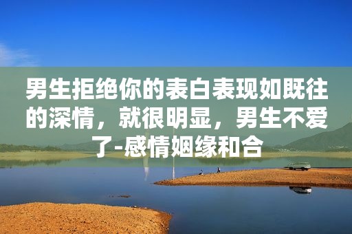 男生拒绝你的表白表现如既往的深情，就很明显，男生不爱了-感情姻缘和合