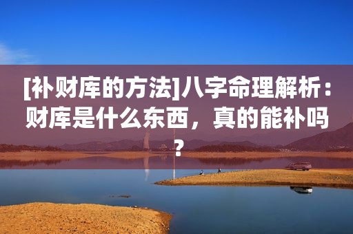 [补财库的方法]八字命理解析：财库是什么东西，真的能补吗？