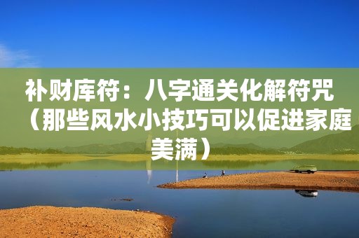 补财库符：八字通关化解符咒（那些风水小技巧可以促进家庭美满）