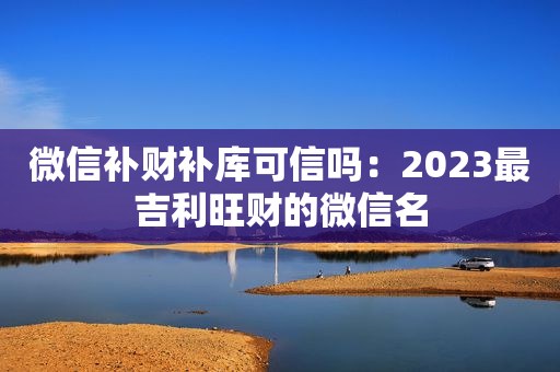 微信补财补库可信吗：2023最吉利旺财的微信名