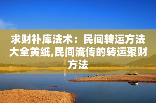 求财补库法术：民间转运方法大全黄纸,民间流传的转运聚财方法