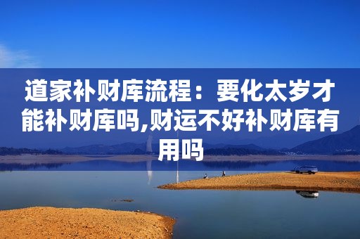 道家补财库流程：要化太岁才能补财库吗,财运不好补财库有用吗