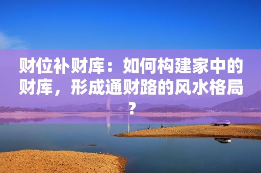 财位补财库：如何构建家中的财库，形成通财路的风水格局？