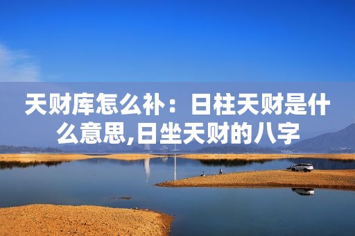 天财库怎么补：日柱天财是什么意思,日坐天财的八字