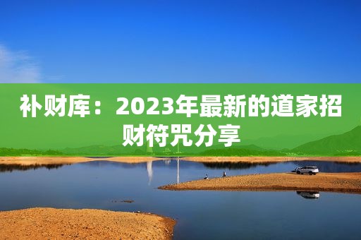 补财库：2023年最新的道家招财符咒分享