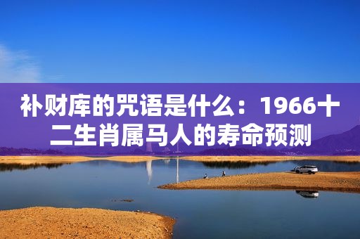 补财库的咒语是什么：1966十二生肖属马人的寿命预测