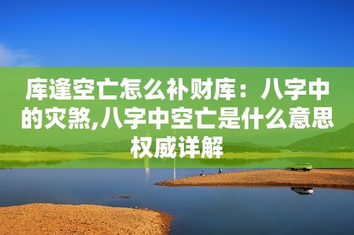 库逢空亡怎么补财库：八字中的灾煞,八字中空亡是什么意思权威详解