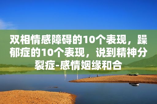 双相情感障碍的10个表现，躁郁症的10个表现，说到精神分裂症-感情姻缘和合