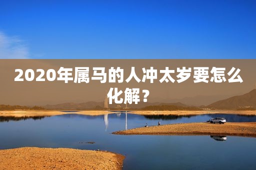 2020年属马的人冲太岁要怎么化解？